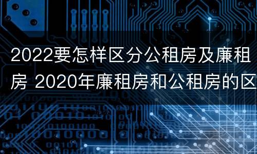 2022要怎样区分公租房及廉租房 2020年廉租房和公租房的区别
