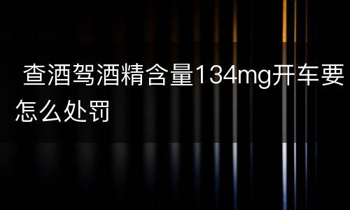  查酒驾酒精含量134mg开车要怎么处罚