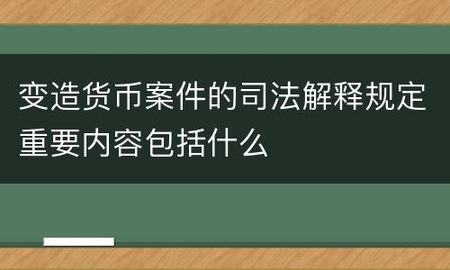 变造货币案件的司法解释规定重要内容包括什么