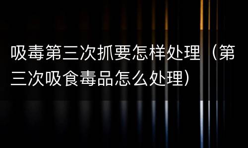 吸毒第三次抓要怎样处理（第三次吸食毒品怎么处理）
