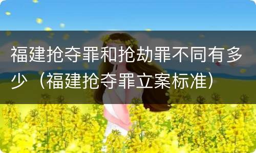 福建抢夺罪和抢劫罪不同有多少（福建抢夺罪立案标准）