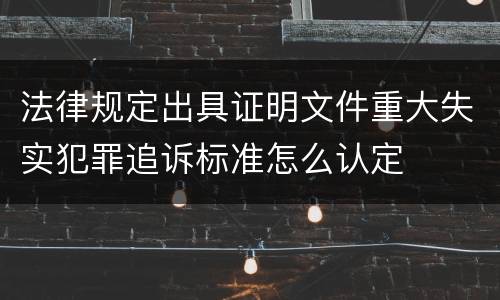 法律规定出具证明文件重大失实犯罪追诉标准怎么认定