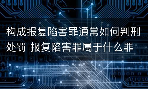 构成报复陷害罪通常如何判刑处罚 报复陷害罪属于什么罪