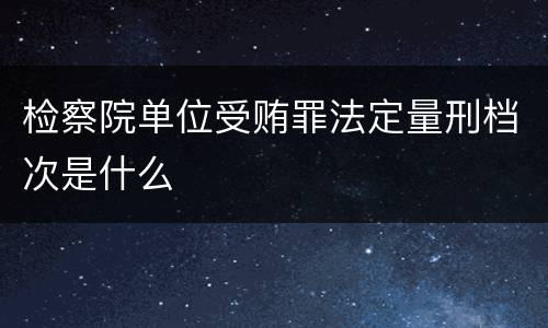 检察院单位受贿罪法定量刑档次是什么