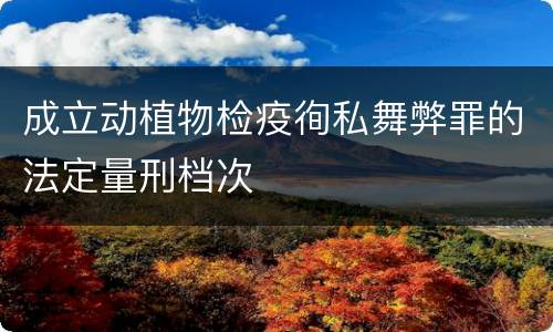 成立动植物检疫徇私舞弊罪的法定量刑档次