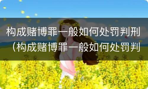 构成赌博罪一般如何处罚判刑（构成赌博罪一般如何处罚判刑的）