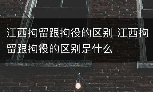 江西拘留跟拘役的区别 江西拘留跟拘役的区别是什么