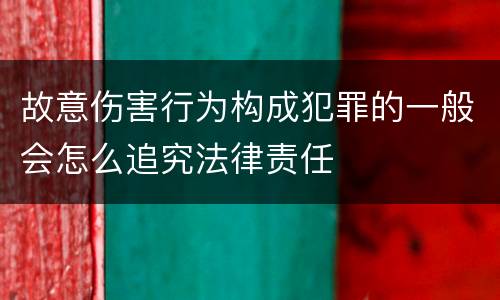 故意伤害行为构成犯罪的一般会怎么追究法律责任
