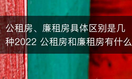 公租房、廉租房具体区别是几种2022 公租房和廉租房有什么区别?2019年的