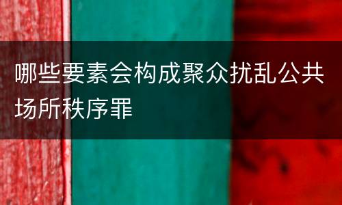 哪些要素会构成聚众扰乱公共场所秩序罪