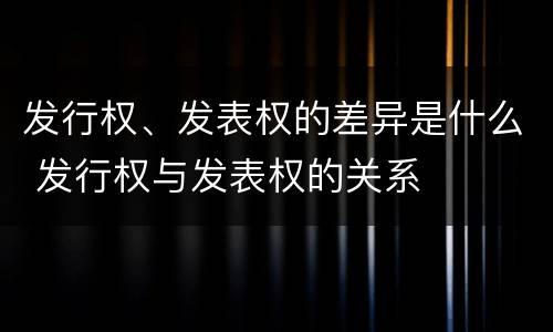 发行权、发表权的差异是什么 发行权与发表权的关系