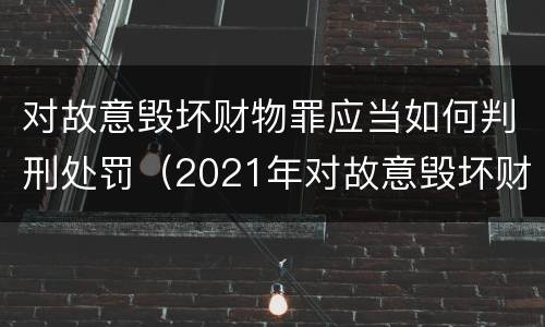 对故意毁坏财物罪应当如何判刑处罚（2021年对故意毁坏财物罪）