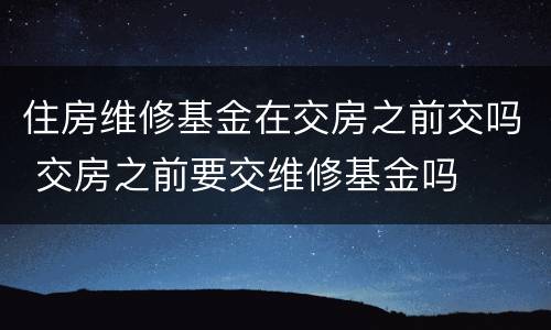 住房维修基金在交房之前交吗 交房之前要交维修基金吗