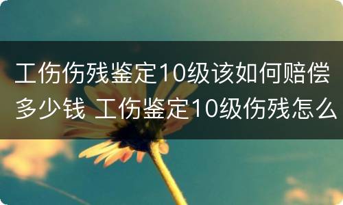 工伤伤残鉴定10级该如何赔偿多少钱 工伤鉴定10级伤残怎么赔偿