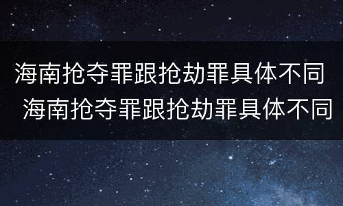 海南抢夺罪跟抢劫罪具体不同 海南抢夺罪跟抢劫罪具体不同点