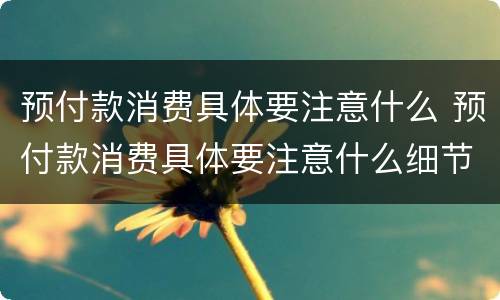 预付款消费具体要注意什么 预付款消费具体要注意什么细节