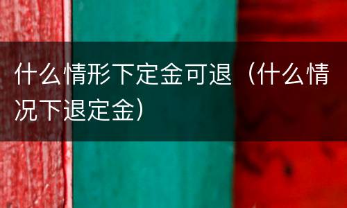 什么情形下定金可退（什么情况下退定金）