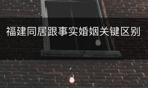 福建同居跟事实婚姻关键区别