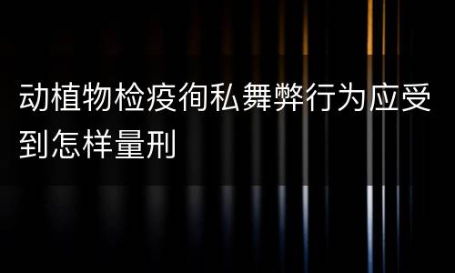 动植物检疫徇私舞弊行为应受到怎样量刑