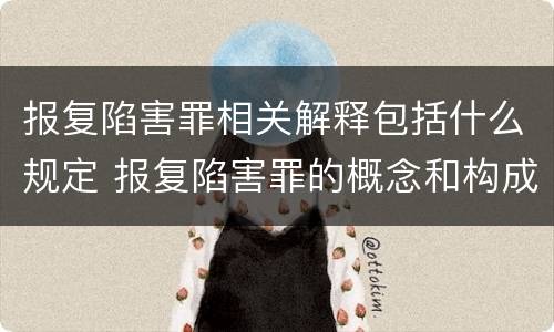 报复陷害罪相关解释包括什么规定 报复陷害罪的概念和构成特征