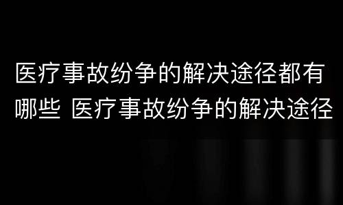 医疗事故纷争的解决途径都有哪些 医疗事故纷争的解决途径都有哪些方面