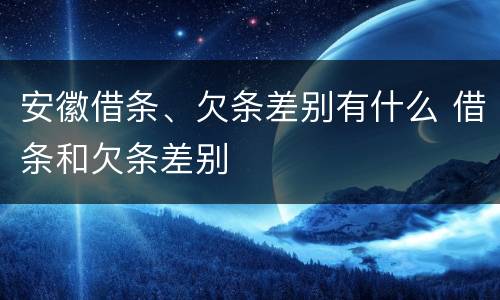 安徽借条、欠条差别有什么 借条和欠条差别