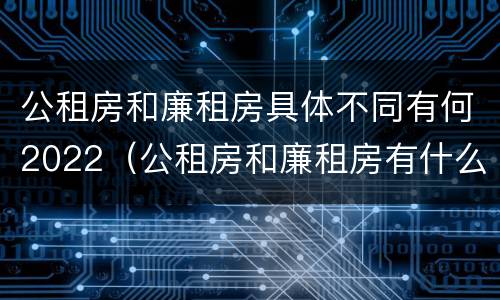 公租房和廉租房具体不同有何2022（公租房和廉租房有什么区）