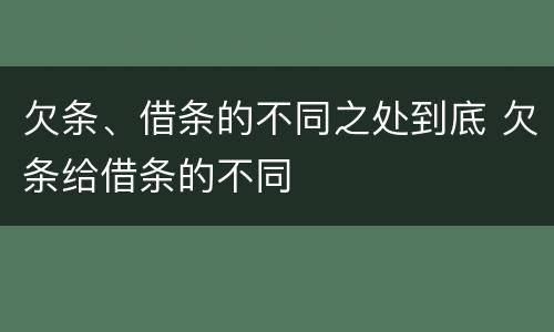 欠条、借条的不同之处到底 欠条给借条的不同