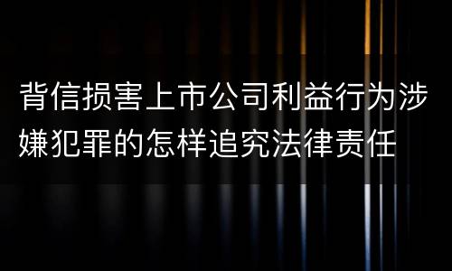 背信损害上市公司利益行为涉嫌犯罪的怎样追究法律责任
