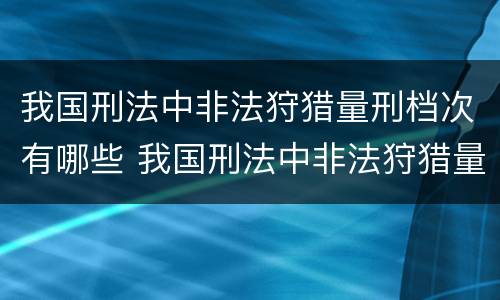我国刑法中非法狩猎量刑档次有哪些 我国刑法中非法狩猎量刑档次有哪些规定