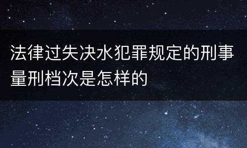 法律过失决水犯罪规定的刑事量刑档次是怎样的