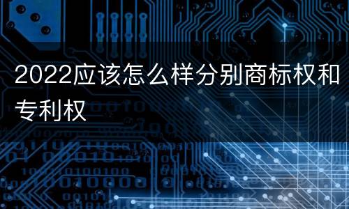 2022应该怎么样分别商标权和专利权