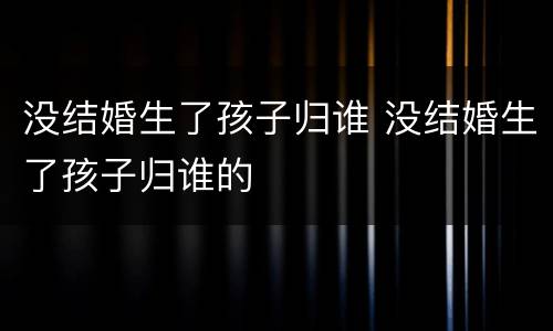 没结婚生了孩子归谁 没结婚生了孩子归谁的