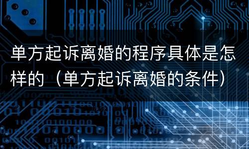 单方起诉离婚的程序具体是怎样的（单方起诉离婚的条件）