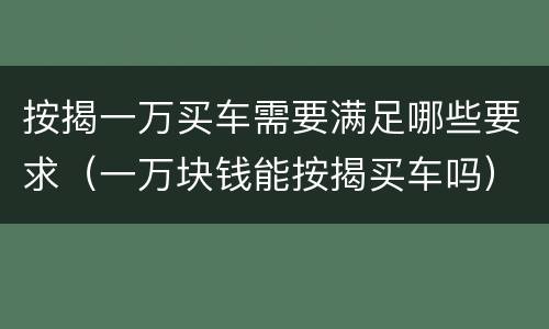 按揭一万买车需要满足哪些要求（一万块钱能按揭买车吗）
