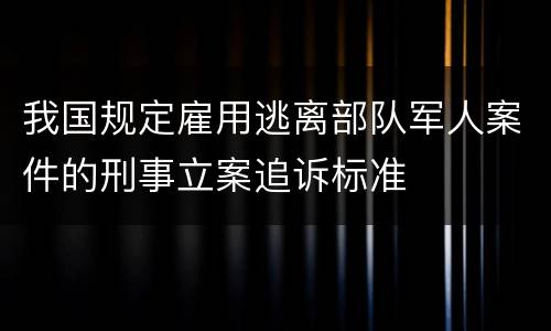 我国规定雇用逃离部队军人案件的刑事立案追诉标准
