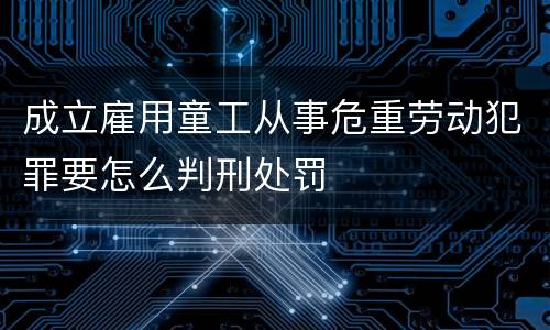 成立雇用童工从事危重劳动犯罪要怎么判刑处罚