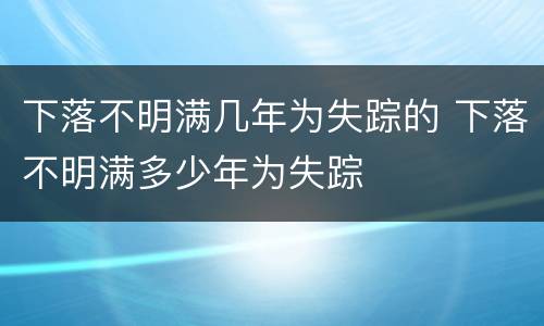 下落不明满几年为失踪的 下落不明满多少年为失踪
