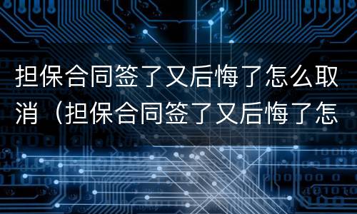 担保合同签了又后悔了怎么取消（担保合同签了又后悔了怎么取消征信）