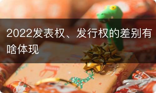 2022发表权、发行权的差别有啥体现