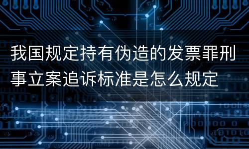 我国规定持有伪造的发票罪刑事立案追诉标准是怎么规定