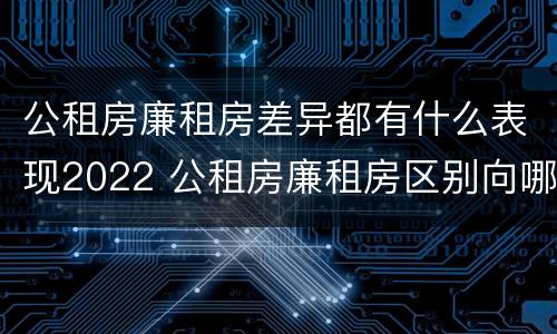公租房廉租房差异都有什么表现2022 公租房廉租房区别向哪儿申请