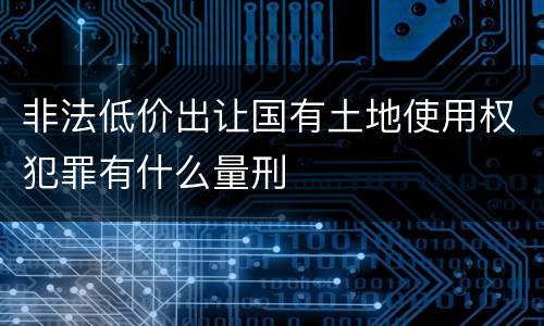 非法低价出让国有土地使用权犯罪有什么量刑