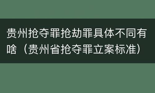 贵州抢夺罪抢劫罪具体不同有啥（贵州省抢夺罪立案标准）