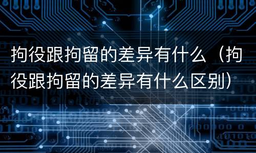 拘役跟拘留的差异有什么（拘役跟拘留的差异有什么区别）