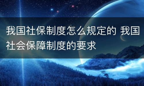 我国社保制度怎么规定的 我国社会保障制度的要求