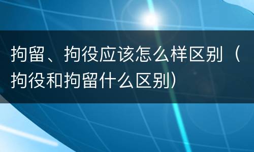 拘留、拘役应该怎么样区别（拘役和拘留什么区别）