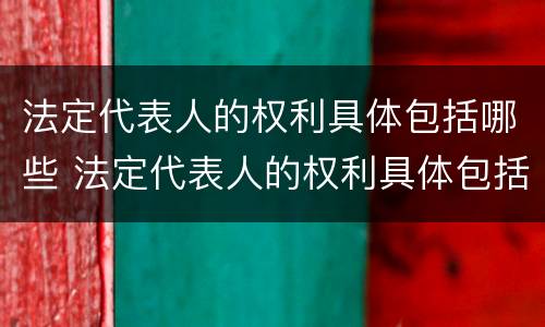 法定代表人的权利具体包括哪些 法定代表人的权利具体包括哪些内容