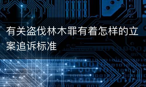 有关盗伐林木罪有着怎样的立案追诉标准