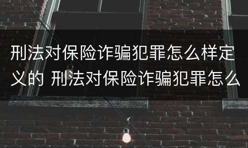 刑法对保险诈骗犯罪怎么样定义的 刑法对保险诈骗犯罪怎么样定义的规定